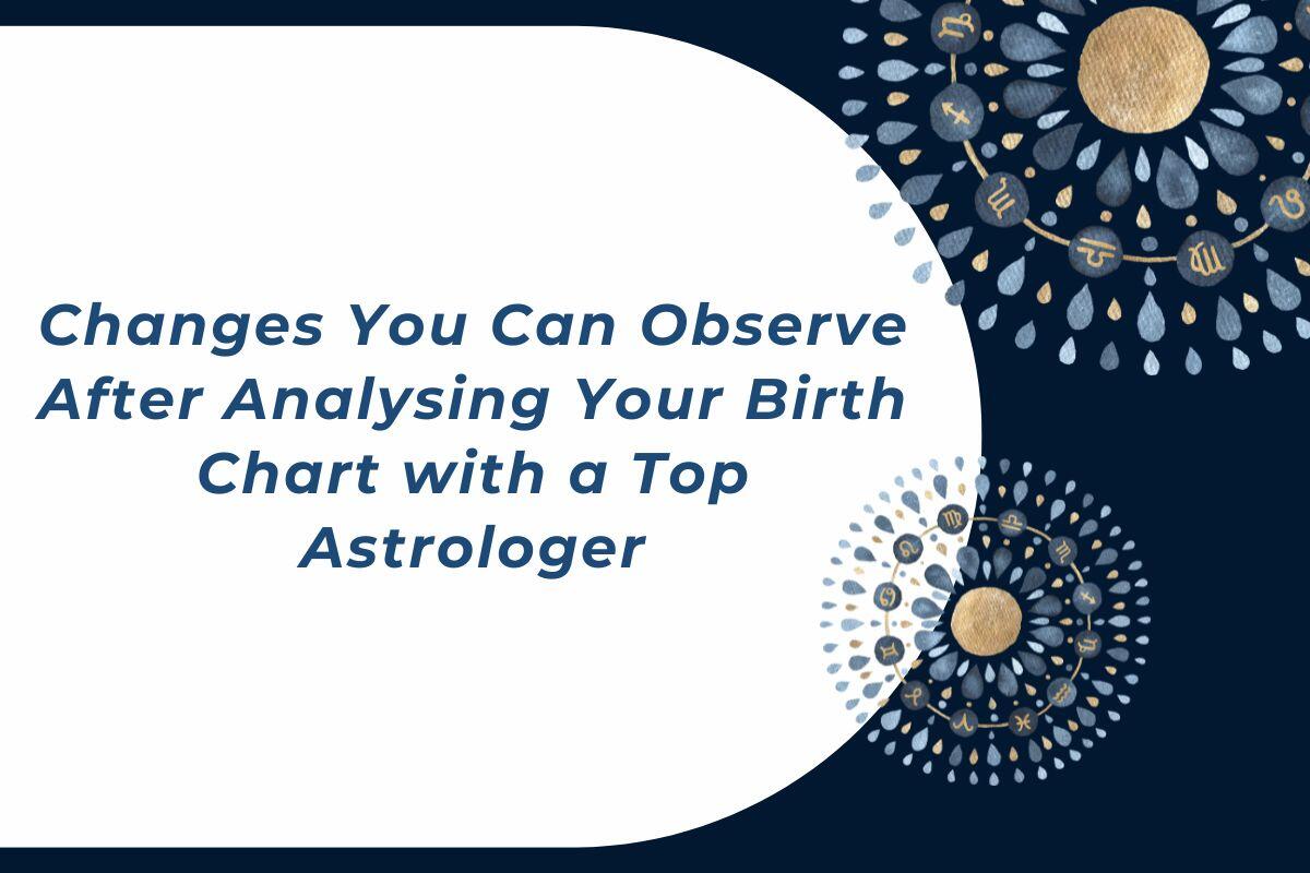 Changes You Can Observe After Analysing Your Birth Chart with a Top Astrologer